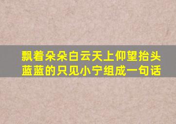 飘着朵朵白云天上仰望抬头蓝蓝的只见小宁组成一句话