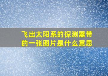 飞出太阳系的探测器带的一张图片是什么意思