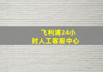 飞利浦24小时人工客服中心