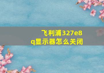 飞利浦327e8q显示器怎么关闭