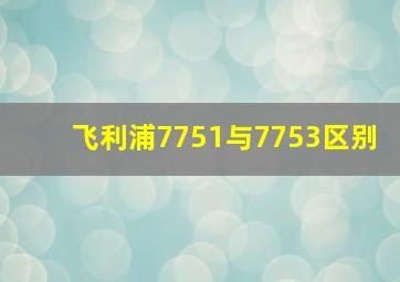 飞利浦7751与7753区别