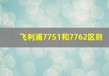 飞利浦7751和7762区别