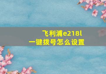 飞利浦e218l一键拨号怎么设置