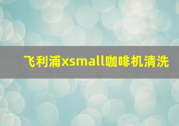 飞利浦xsmall咖啡机清洗