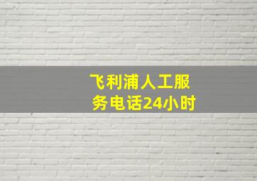 飞利浦人工服务电话24小时