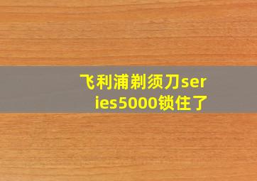 飞利浦剃须刀series5000锁住了