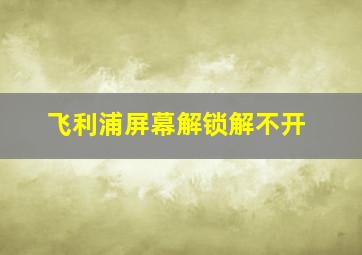 飞利浦屏幕解锁解不开