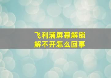 飞利浦屏幕解锁解不开怎么回事