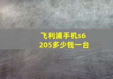 飞利浦手机s6205多少钱一台