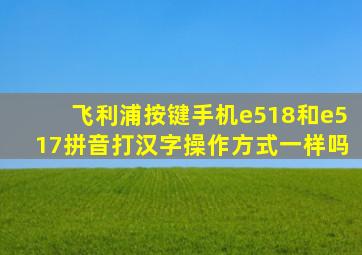 飞利浦按键手机e518和e517拼音打汉字操作方式一样吗