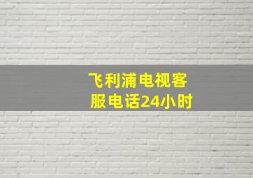 飞利浦电视客服电话24小时