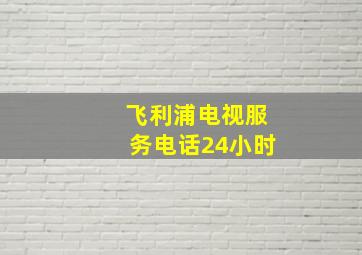 飞利浦电视服务电话24小时