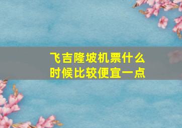 飞吉隆坡机票什么时候比较便宜一点