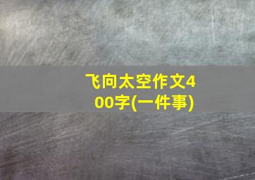 飞向太空作文400字(一件事)