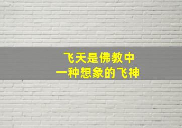 飞天是佛教中一种想象的飞神