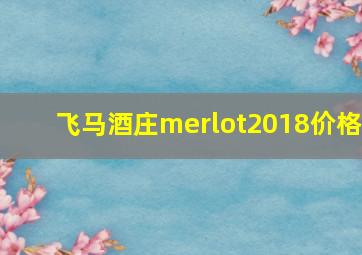 飞马酒庄merlot2018价格