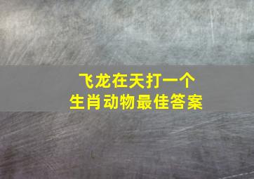 飞龙在天打一个生肖动物最佳答案