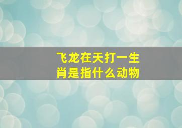 飞龙在天打一生肖是指什么动物