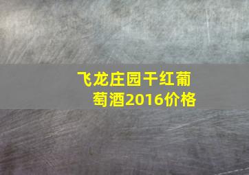 飞龙庄园干红葡萄酒2016价格