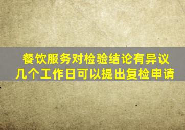 餐饮服务对检验结论有异议几个工作日可以提出复检申请