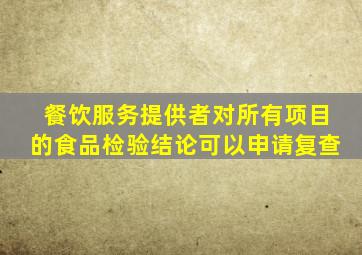 餐饮服务提供者对所有项目的食品检验结论可以申请复查