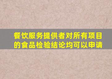 餐饮服务提供者对所有项目的食品检验结论均可以申请