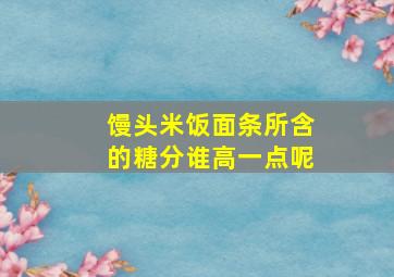 馒头米饭面条所含的糖分谁高一点呢