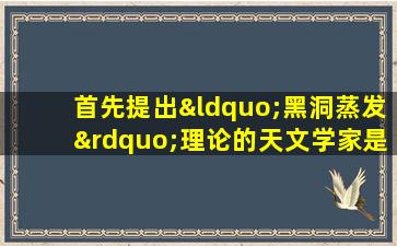 首先提出“黑洞蒸发”理论的天文学家是