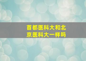 首都医科大和北京医科大一样吗