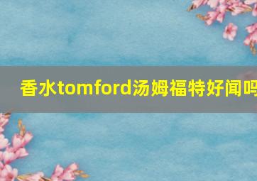 香水tomford汤姆福特好闻吗