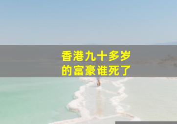 香港九十多岁的富豪谁死了