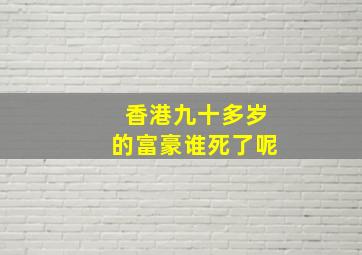 香港九十多岁的富豪谁死了呢