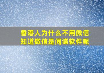 香港人为什么不用微信知道微信是间谍软件呢