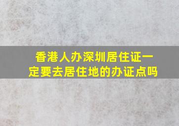 香港人办深圳居住证一定要去居住地的办证点吗