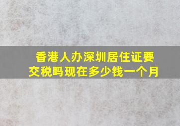 香港人办深圳居住证要交税吗现在多少钱一个月