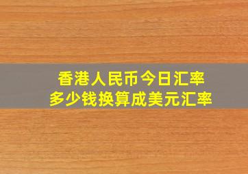 香港人民币今日汇率多少钱换算成美元汇率