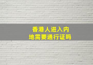 香港人进入内地需要通行证吗