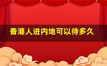 香港人进内地可以待多久