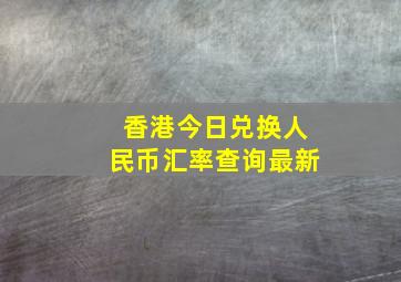 香港今日兑换人民币汇率查询最新