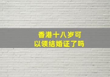 香港十八岁可以领结婚证了吗