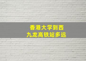 香港大学到西九龙高铁站多远