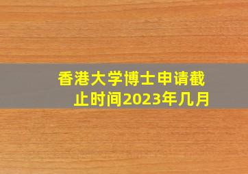 香港大学博士申请截止时间2023年几月