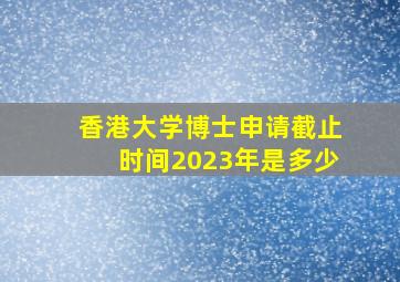 香港大学博士申请截止时间2023年是多少