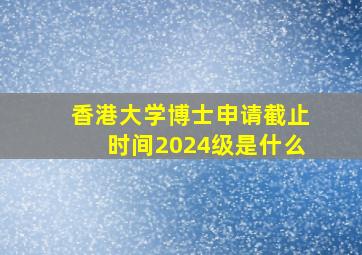 香港大学博士申请截止时间2024级是什么