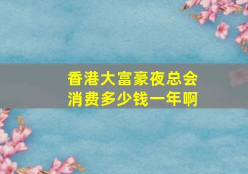 香港大富豪夜总会消费多少钱一年啊