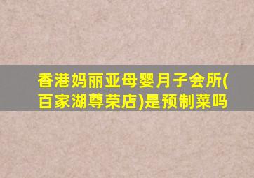 香港妈丽亚母婴月子会所(百家湖尊荣店)是预制菜吗