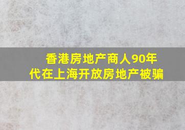 香港房地产商人90年代在上海开放房地产被骗