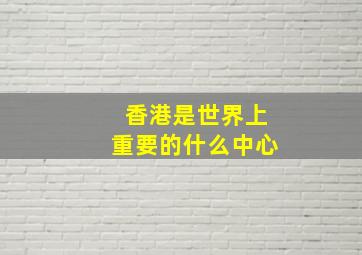 香港是世界上重要的什么中心