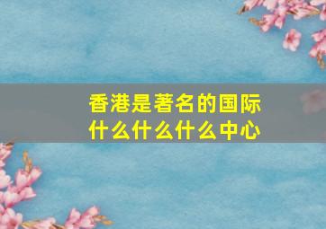 香港是著名的国际什么什么什么中心