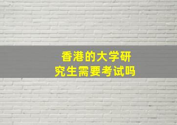 香港的大学研究生需要考试吗